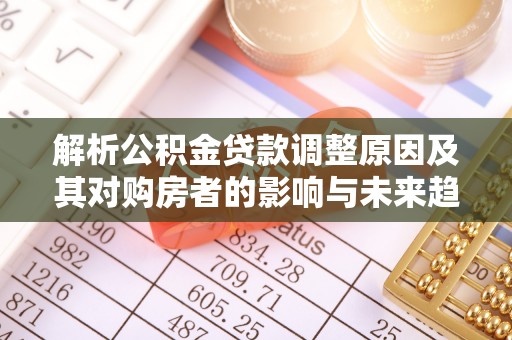 广阳解析公积金贷款调整原因及其对购房者的影响与未来趋势