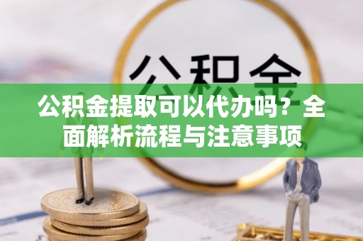 广阳公积金提取可以代办吗？全面解析流程与注意事项