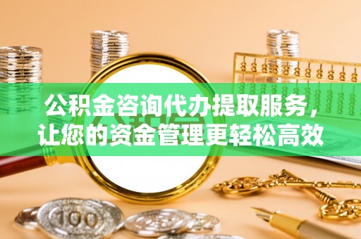 广阳公积金咨询代办提取服务，让您的资金管理更轻松高效