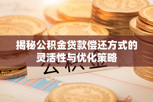 广阳揭秘公积金贷款偿还方式的灵活性与优化策略