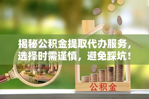 广阳揭秘公积金提取代办服务，选择时需谨慎，避免踩坑！