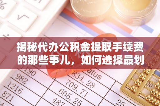 广阳揭秘代办公积金提取手续费的那些事儿，如何选择最划算的服务？