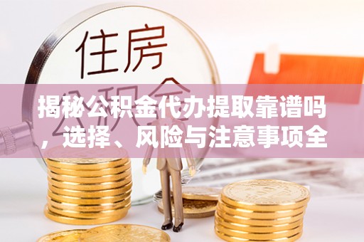 广阳揭秘公积金代办提取靠谱吗，选择、风险与注意事项全解析