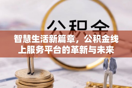 广阳智慧生活新篇章，公积金线上服务平台的革新与未来