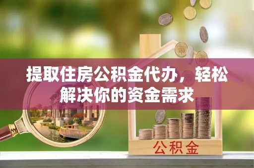 广阳提取住房公积金代办，轻松解决你的资金需求