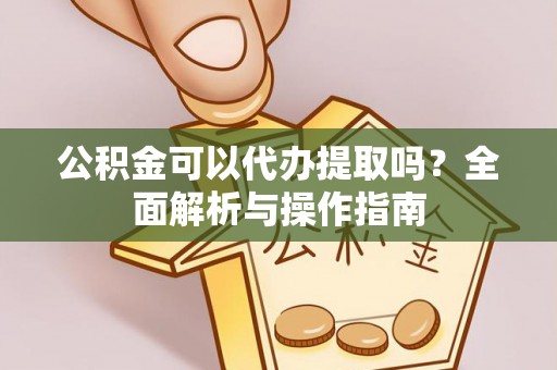 广阳公积金可以代办提取吗？全面解析与操作指南