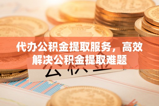 广阳代办公积金提取服务，高效解决公积金提取难题