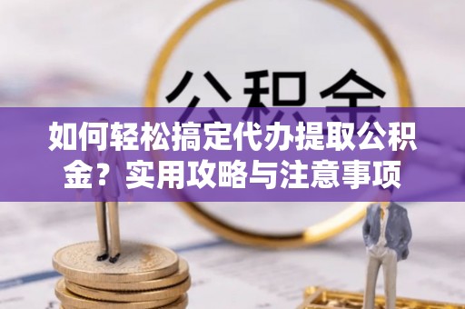 广阳如何轻松搞定代办提取公积金？实用攻略与注意事项