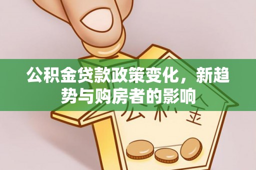 广阳公积金贷款政策变化，新趋势与购房者的影响
