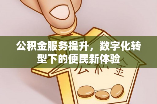 广阳公积金服务提升，数字化转型下的便民新体验
