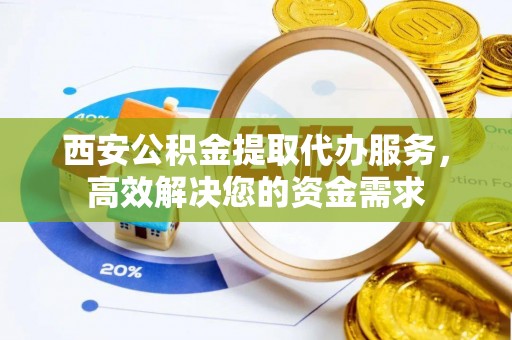 广阳西安公积金提取代办服务，高效解决您的资金需求