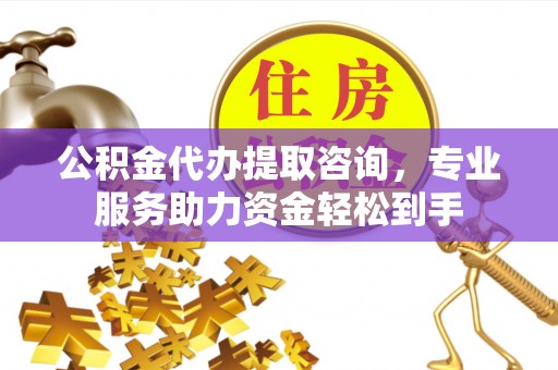 广阳公积金代办提取咨询，专业服务助力资金轻松到手