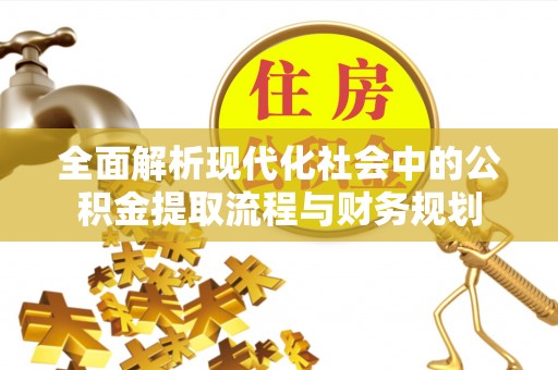 广阳全面解析现代化社会中的公积金提取流程与财务规划