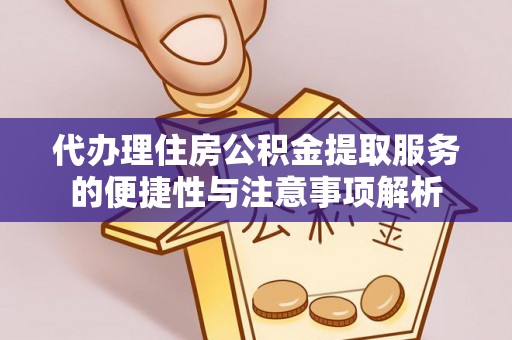 广阳代办理住房公积金提取服务的便捷性与注意事项解析
