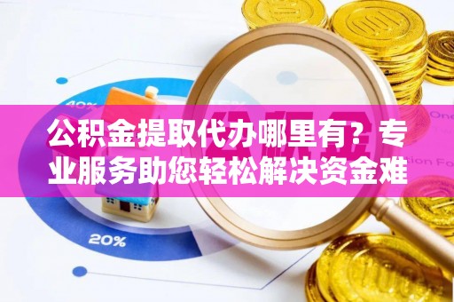 广阳公积金提取代办哪里有？专业服务助您轻松解决资金难题