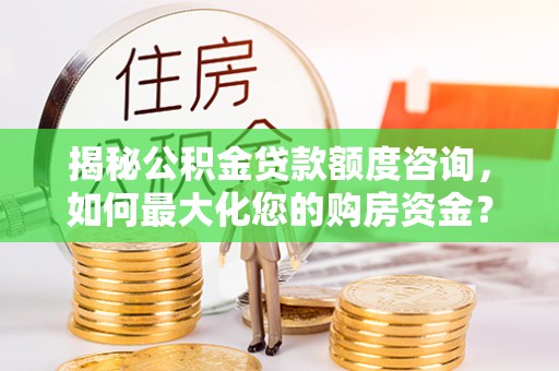 广阳揭秘公积金贷款额度咨询，如何最大化您的购房资金？