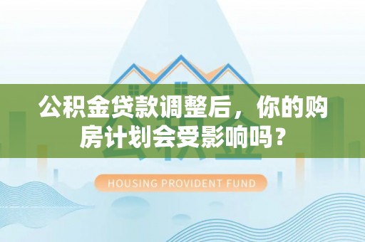 广阳公积金贷款调整后，你的购房计划会受影响吗？