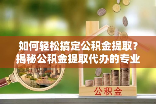 广阳如何轻松搞定公积金提取？揭秘公积金提取代办的专业服务