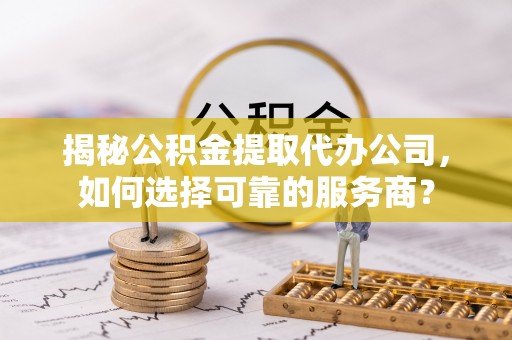 广阳揭秘公积金提取代办公司，如何选择可靠的服务商？