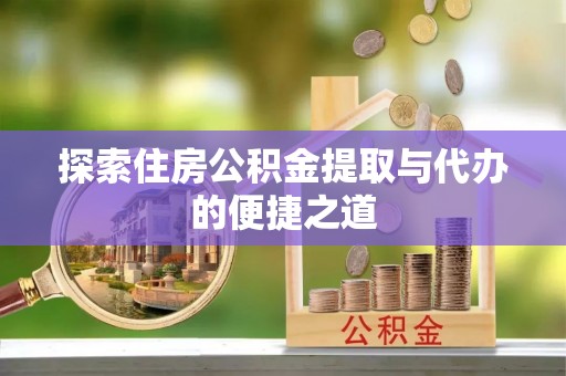 广阳探索住房公积金提取与代办的便捷之道
