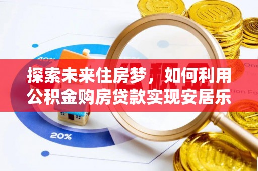 广阳探索未来住房梦，如何利用公积金购房贷款实现安居乐业
