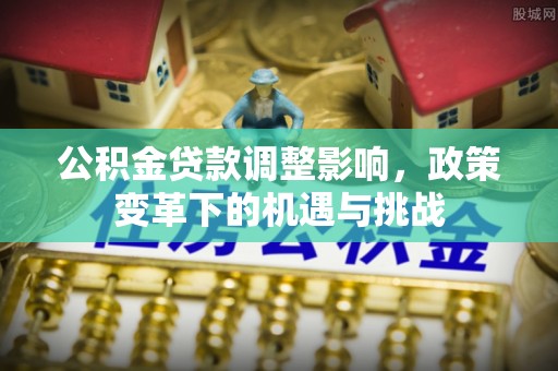 广阳公积金贷款调整影响，政策变革下的机遇与挑战