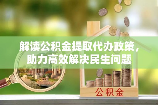 广阳解读公积金提取代办政策，助力高效解决民生问题