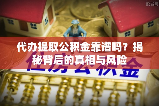 广阳代办提取公积金靠谱吗？揭秘背后的真相与风险