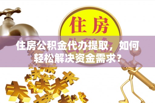 广阳住房公积金代办提取，如何轻松解决资金需求？