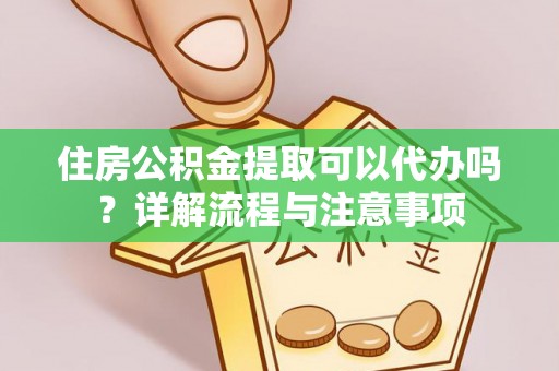 广阳住房公积金提取可以代办吗？详解流程与注意事项