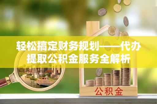 广阳轻松搞定财务规划——代办提取公积金服务全解析