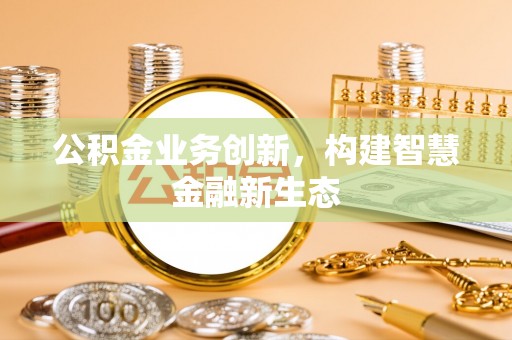 广阳公积金业务创新，构建智慧金融新生态