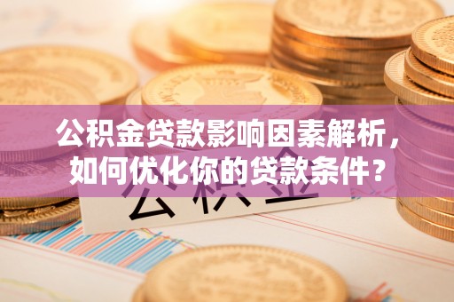 广阳公积金贷款影响因素解析，如何优化你的贷款条件？