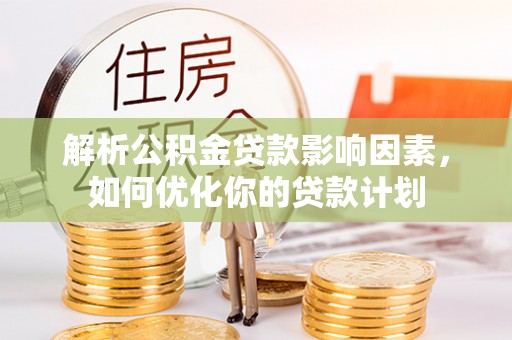 广阳解析公积金贷款影响因素，如何优化你的贷款计划