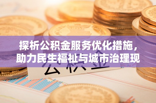 广阳探析公积金服务优化措施，助力民生福祉与城市治理现代化
