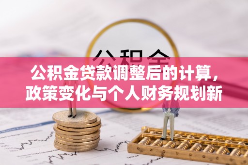 广阳公积金贷款调整后的计算，政策变化与个人财务规划新思路