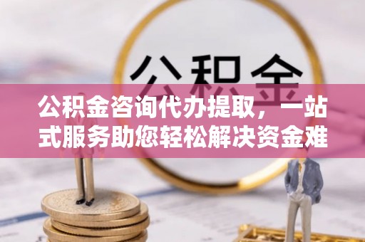 广阳公积金咨询代办提取，一站式服务助您轻松解决资金难题