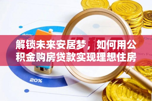 广阳解锁未来安居梦，如何用公积金购房贷款实现理想住房计划