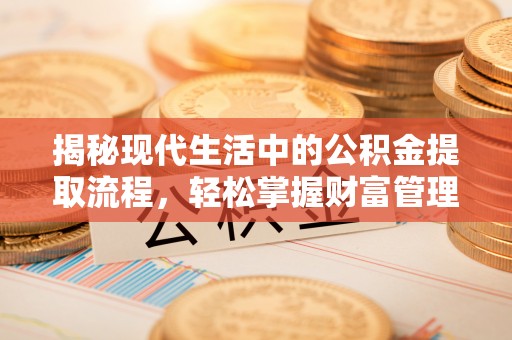 广阳揭秘现代生活中的公积金提取流程，轻松掌握财富管理新技能
