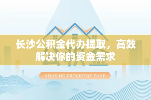广阳长沙公积金代办提取，高效解决你的资金需求