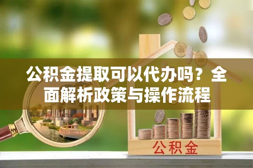 广阳公积金提取可以代办吗？全面解析政策与操作流程