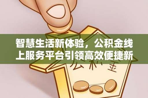 广阳智慧生活新体验，公积金线上服务平台引领高效便捷新时代