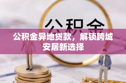 广阳公积金异地贷款，解锁跨城安居新选择