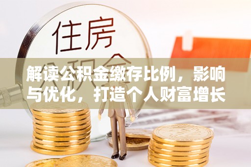 广阳解读公积金缴存比例，影响与优化，打造个人财富增长新引擎