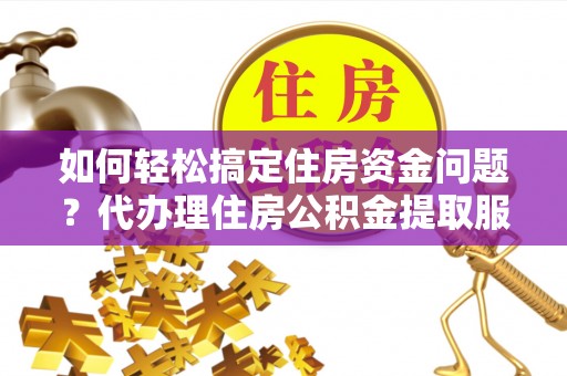 广阳如何轻松搞定住房资金问题？代办理住房公积金提取服务全解析