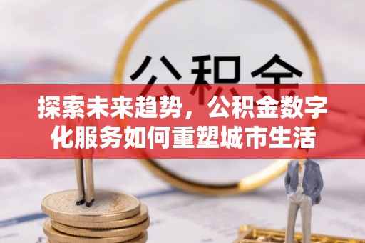 广阳探索未来趋势，公积金数字化服务如何重塑城市生活