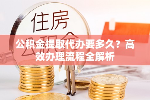 广阳公积金提取代办要多久？高效办理流程全解析
