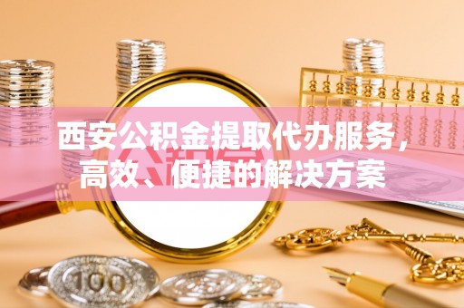 广阳西安公积金提取代办服务，高效、便捷的解决方案