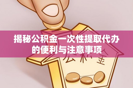 广阳揭秘公积金一次性提取代办的便利与注意事项