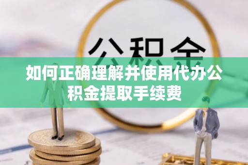 广阳如何正确理解并使用代办公积金提取手续费